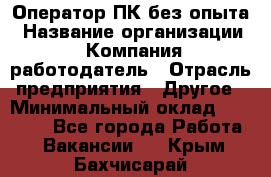 Оператор ПК без опыта › Название организации ­ Компания-работодатель › Отрасль предприятия ­ Другое › Минимальный оклад ­ 25 000 - Все города Работа » Вакансии   . Крым,Бахчисарай